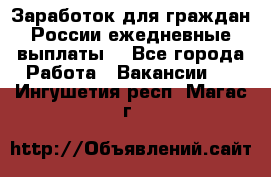 Заработок для граждан России.ежедневные выплаты. - Все города Работа » Вакансии   . Ингушетия респ.,Магас г.